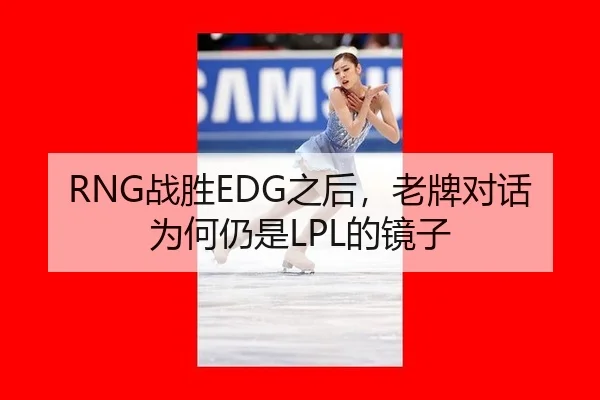 RNG战胜EDG之后，老牌对话为何仍是LPL的镜子